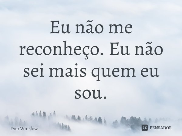 Eu não me reconheço. Eu não sei mais quem eu sou.... Frase de Don Winslow.