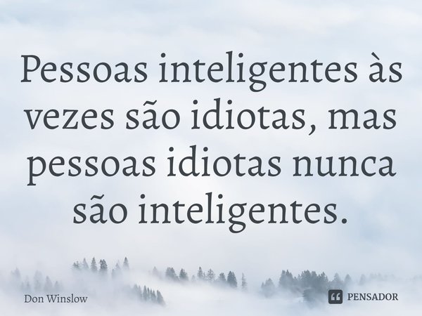 ⁠Pessoas inteligentes às vezes são idiotas, mas pessoas idiotas nunca são inteligentes.... Frase de Don Winslow.