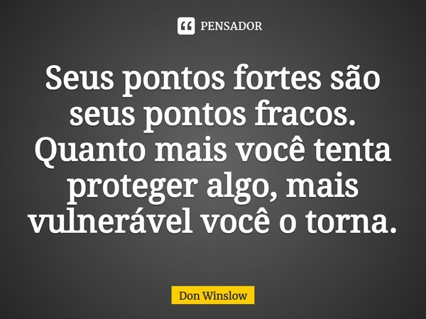 ⁠Seus pontos fortes são seus pontos fracos. Quanto mais você tenta proteger algo, mais vulnerável você o torna.... Frase de Don Winslow.