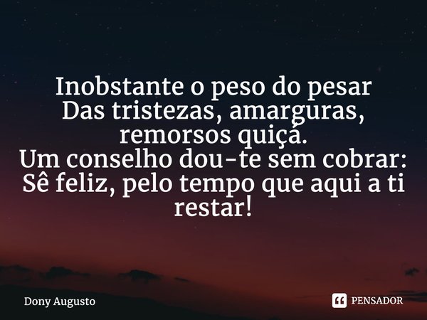 ⁠Inobstante o peso do pesar Das tristezas, amarguras, remorsos quiçá. Um conselho dou-te sem cobrar: Sê feliz, pelo tempo que aqui a ti restar!... Frase de Dony Augusto.