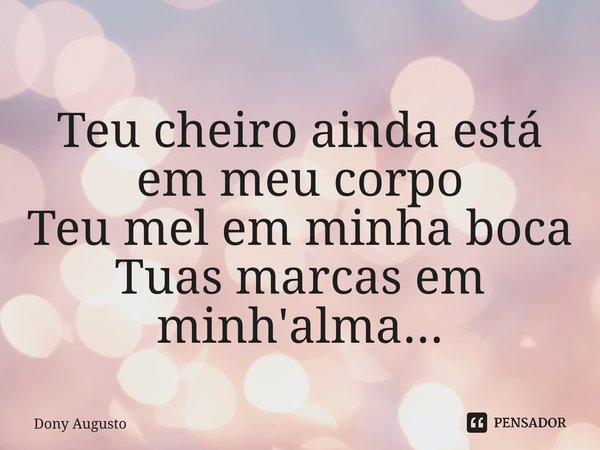 ⁠Teu cheiro ainda está em meu corpo Teu mel em minha boca Tuas marcas em minh'alma...... Frase de Dony Augusto.