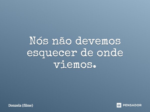 ⁠Nós não devemos esquecer de onde viemos.... Frase de Donzela (filme).