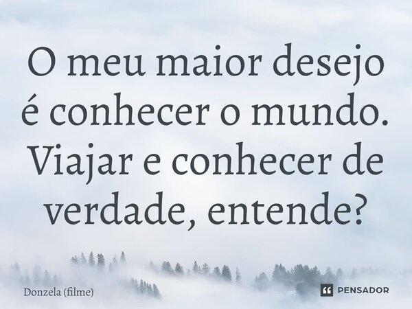 ⁠O meu maior desejo é conhecer o mundo. Viajar e conhecer de verdade, entende?... Frase de Donzela (filme).