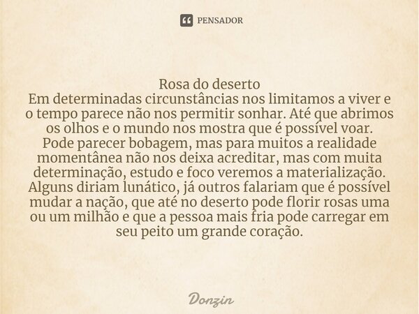 Rosa do deserto Em determinadas circunstâncias nos limitamos a viver e o tempo parece não nos permitir sonhar. Até que abrimos os olhos e o mundo nos mostra que... Frase de Donzin.