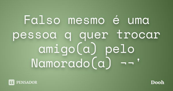 Falso mesmo é uma pessoa q quer trocar amigo(a) pelo Namorado(a) ¬¬'... Frase de Dooh.