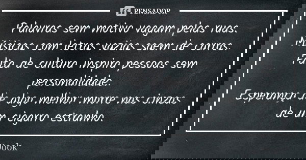 Palavras sem motivo vagam pelas ruas. Músicas com letras vazias saem de carros. Falta de cultura inspira pessoas sem personalidade. Esperança de algo melhor mor... Frase de Dook.