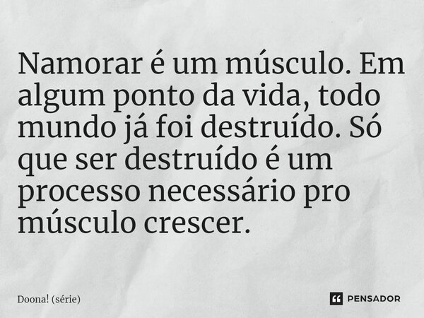⁠Namorar é um músculo. Em algum ponto da vida, todo mundo já foi destruído. Só que ser destruído é um processo necessário pro músculo crescer.... Frase de Doona! (série).