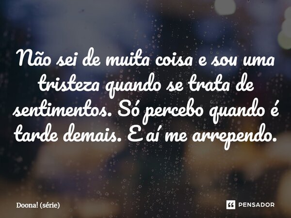 ⁠Não sei de muita coisa e sou uma tristeza quando se trata de sentimentos. Só percebo quando é tarde demais. E aí me arrependo.... Frase de Doona! (série).