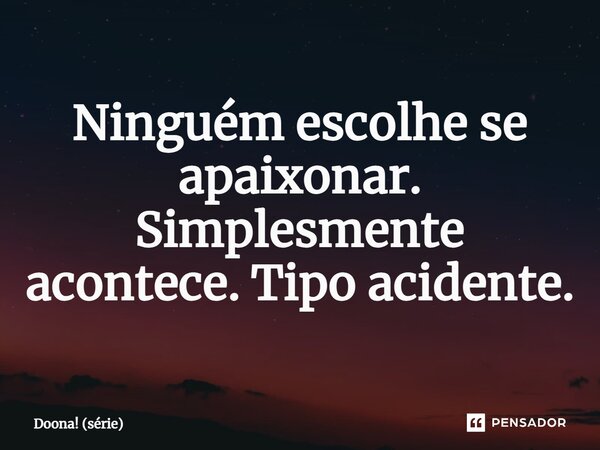 ⁠Ninguém escolhe se apaixonar. Simplesmente acontece. Tipo acidente.... Frase de Doona! (série).