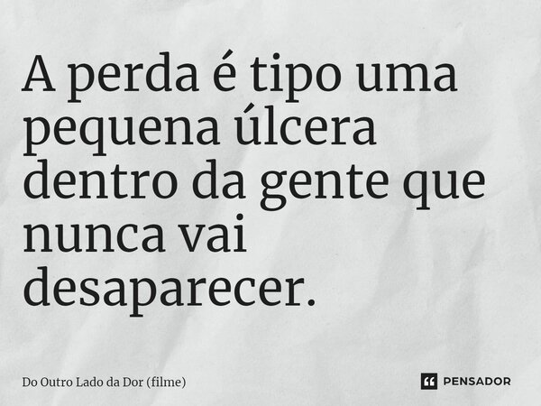 ⁠A perda é tipo uma pequena úlcera dentro da gente que nunca vai desaparecer.... Frase de Do Outro Lado da Dor (filme).