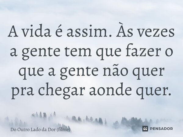 ⁠A vida é assim. Às vezes a gente tem que fazer o que a gente não quer pra chegar aonde quer.... Frase de Do Outro Lado da Dor (filme).