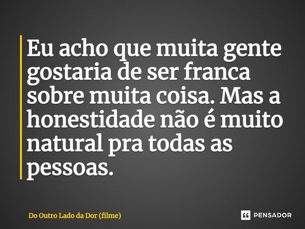 ⁠Eu acho que muita gente gostaria de ser franca sobre muita coisa. Mas a honestidade não é muito natural pra todas as pessoas.... Frase de Do Outro Lado da Dor (filme).