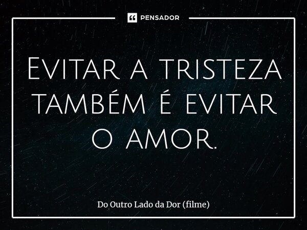⁠Evitar a tristeza também é evitar o amor.... Frase de Do Outro Lado da Dor (filme).
