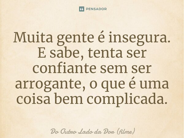 ⁠Muita gente é insegura. E sabe, tenta ser confiante sem ser arrogante, o que é uma coisa bem complicada.... Frase de Do Outro Lado da Dor (filme).