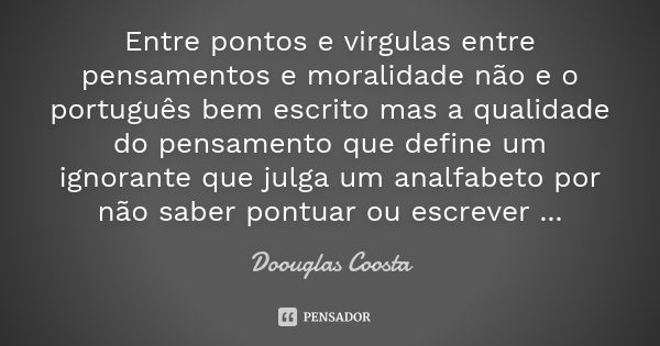 Entre pontos e virgulas entre pensamentos e moralidade não e o português bem escrito mas a qualidade do pensamento que define um ignorante que julga um analfabe... Frase de Doouglas Coosta.