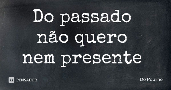 Do passado não quero nem presente... Frase de Do Paulino.