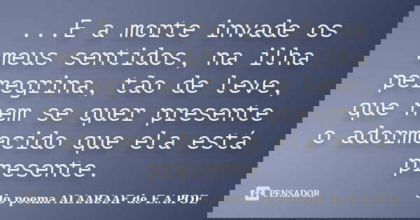 ...E a morte invade os meus sentidos, na ilha peregrina, tão de leve, que nem se quer presente o adormecido que ela está presente.... Frase de do poema ALAARAAF de E.A.POE.