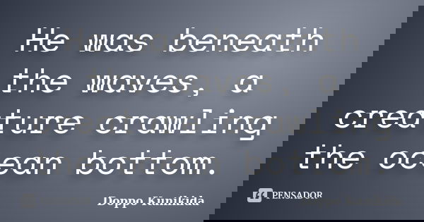 He was beneath the waves, a creature crawling the ocean bottom.... Frase de Doppo Kunikida.