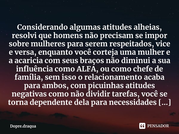 ⁠Considerando algumas atitudes alheias, resolvi que homens não precisam se impor sobre mulheres para serem respeitados, vice e versa, enquanto você corteja uma ... Frase de Dopre.draqua.