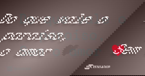 Do que vale o paraiso, Sem o amor ♥... Frase de Desconhecido(a).