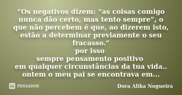 “Os negativos dizem: “as coisas comigo nunca dão certo, mas tento sempre”, o que não percebem é que, ao dizerem isto, estão a determinar previamente o seu fraca... Frase de Dora Alika Nogueira.