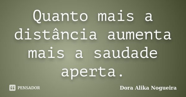 Quanto mais a distância aumenta mais a saudade aperta.... Frase de Dora Alika Nogueira.