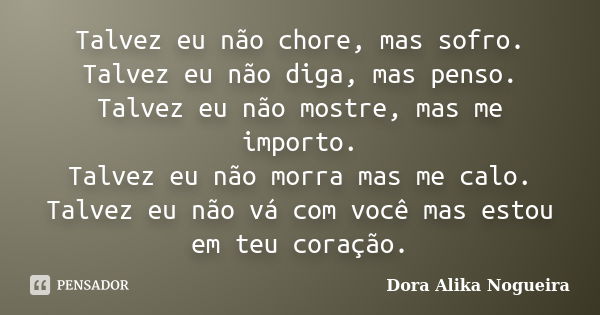 Talvez eu não chore, mas sofro. Talvez eu não diga, mas penso. Talvez eu não mostre, mas me importo. Talvez eu não morra mas me calo. Talvez eu não vá com você ... Frase de Dora Alika Nogueira.