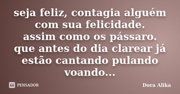 seja feliz, contagia alguém com sua felicidade. assim como os pássaro. que antes do dia clarear já estão cantando pulando voando...... Frase de Dora Alika.