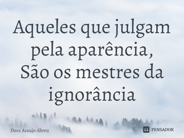 ⁠Aqueles que julgam pela aparência,
São os mestres da ignorância... Frase de Dora Araujo Abreu.