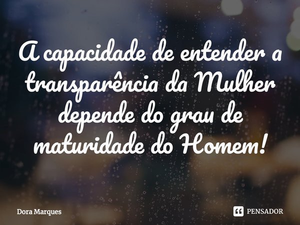 ⁠A capacidade de entender a transparência da Mulher depende do grau de maturidade do Homem!... Frase de Dora Marques.