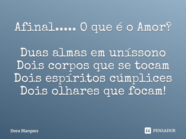 ⁠Afinal..... O que é o Amor? Duas almas em uníssono
Dois corpos que se tocam
Dois espíritos cúmplices
Dois olhares que focam!... Frase de Dora Marques.
