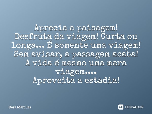 ⁠Aprecia a paisagem!
Desfruta da viagem! Curta ou longa... É somente uma viagem!
Sem avisar, a passagem acaba!
A vida é mesmo uma mera viagem....
Aproveita a es... Frase de Dora Marques.