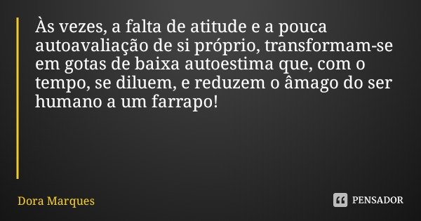 Às vezes, a falta de atitude e a pouca autoavaliação de si próprio, transformam-se em gotas de baixa autoestima que, com o tempo, se diluem, e reduzem o âmago d... Frase de Dora Marques.