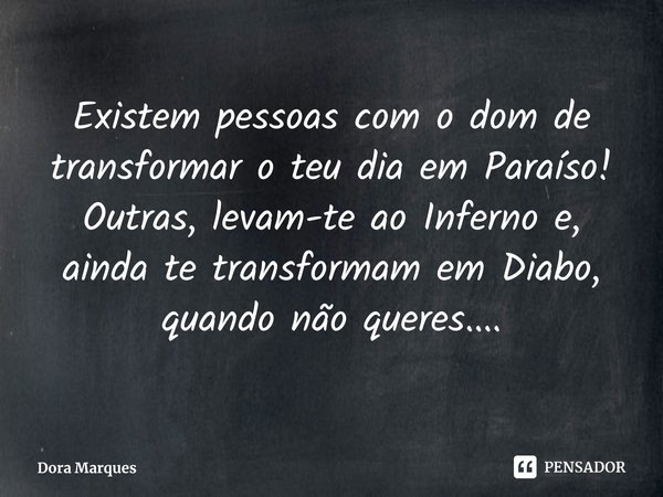 ⁠Existem pessoas com o dom de transformar o teu dia em Paraíso!
Outras, levam-te ao Inferno e, ainda te transformam em Diabo, quando não queres....... Frase de Dora Marques.