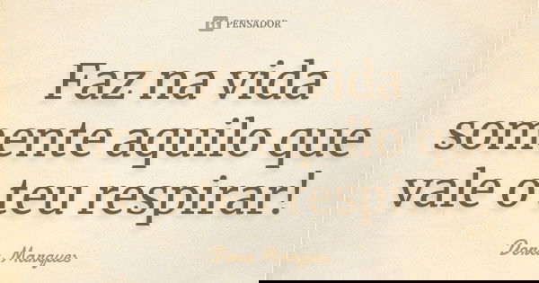Faz na vida somente aquilo que vale o teu respirar!... Frase de Dora Marques.