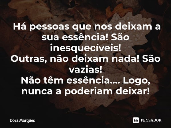 ⁠ Há pessoas que nos deixam a sua essência! São inesquecíveis!
Outras, não deixam nada! São vazias!
Não têm essência.... Logo, nunca a poderiam deixar!... Frase de Dora Marques.