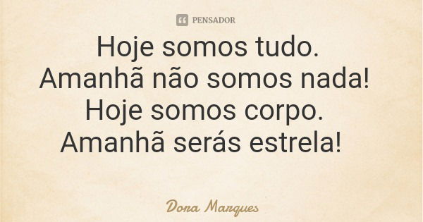 Hoje somos tudo. Amanhã não somos nada! Hoje somos corpo. Amanhã serás estrela!... Frase de Dora Marques.