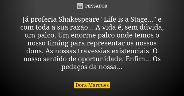 Já proferia Shakespeare "Life is a Stage..." e com toda a sua razão... A vida é, sem dúvida, um palco. Um enorme palco onde temos o nosso timing para ... Frase de Dora Marques.