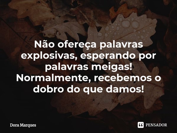 ⁠Não ofereça palavras explosivas, esperando por palavras meigas!
Normalmente, recebemos o dobro do que damos!... Frase de Dora Marques.
