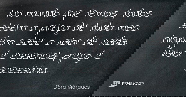 No mundo que temos, todos sabem o preço de tudo mas ninguém sabe o valor de nada. Valor é essencial, preço é acessório.... Frase de Dora Marques.