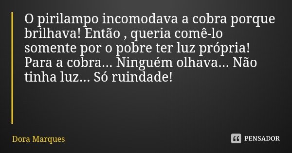 O pirilampo incomodava a cobra porque brilhava! Então , queria comê-lo somente por o pobre ter luz própria! Para a cobra... Ninguém olhava... Não tinha luz... S... Frase de Dora Marques.