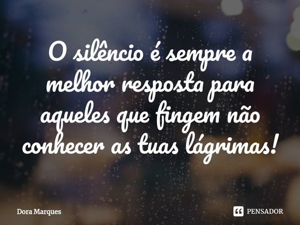 ⁠O silêncio é sempre a melhor resposta para aqueles que fingem não conhecer as tuas lágrimas!... Frase de Dora Marques.