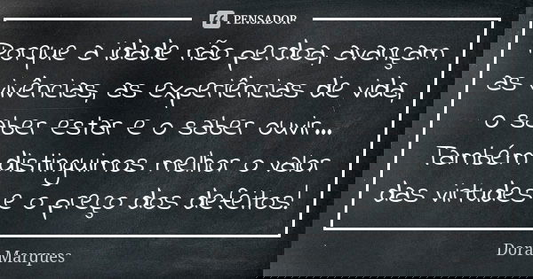 Porque a idade não perdoa, avançam as vivências, as experiências de vida, o saber estar e o saber ouvir... Também distinguimos melhor o valor das virtudes e o p... Frase de Dora Marques.