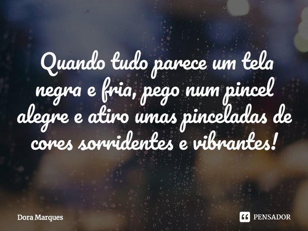 ⁠ Quando tudo parece um tela negra e fria, pego num pincel alegre e atiro umas pinceladas de cores sorridentes e vibrantes!... Frase de Dora Marques.