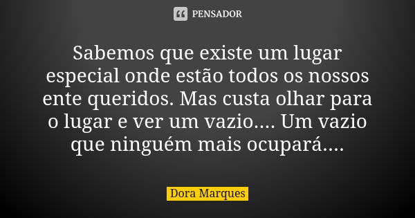 Sabemos que existe um lugar especial onde estão todos os nossos ente queridos. Mas custa olhar para o lugar e ver um vazio.... Um vazio que ninguém mais ocupará... Frase de Dora Marques.