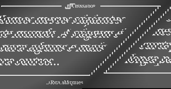 Somos meros viajantes neste mundo. A viagem é curta para alguns e mais longa para outros...... Frase de Dora Marques.