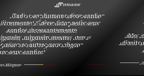 Todo o ser humano deve sonhar livremente! É deve lutar pelos seus sonhos incessantemente. Mas, ninguém, ninguém mesmo, tem o direito de pisar os outros para che... Frase de Dora Marques.