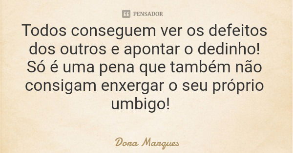 Todos conseguem ver os defeitos dos outros e apontar o dedinho! Só é uma pena que também não consigam enxergar o seu próprio umbigo!... Frase de Dora Marques.