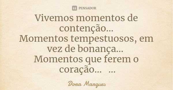 Vivemos momentos de contenção...
Momentos tempestuosos, em vez de bonança... Momentos que ferem o coração... Nunca percamos a Esperança!... Frase de Dora Marques.