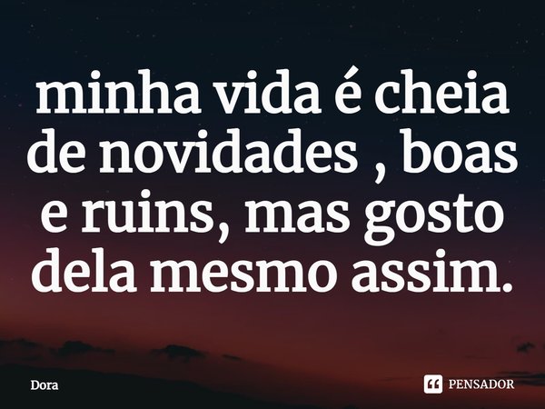 ⁠minha vida é cheia de novidades , boas e ruins, mas gosto dela mesmo assim.... Frase de DORA.
